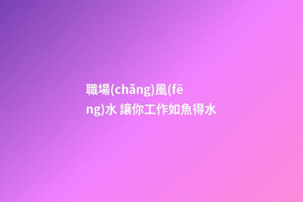 職場(chǎng)風(fēng)水 讓你工作如魚得水